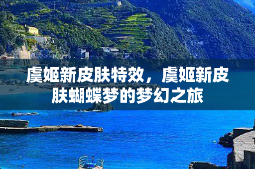 虞姬新皮肤特效,虞姬新皮肤蝴蝶梦的梦幻之旅 虞姬新皮肤特效,虞姬新皮肤蝴蝶梦的梦幻之旅