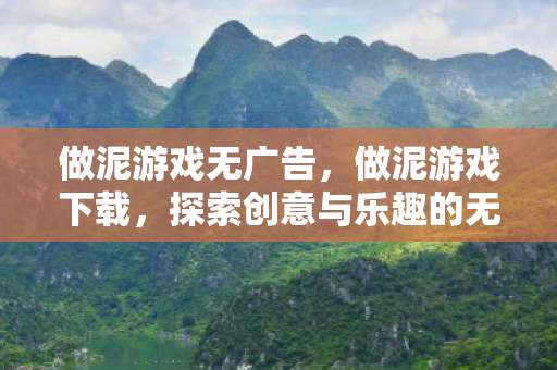 做泥游戏无广告,做泥游戏下载,探索创意与乐趣的无限可能 做泥游戏无广告,做泥游戏下载,探索创意与乐趣的无限可能