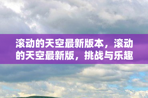 滚动的天空最新版本,滚动的天空最新版,挑战与乐趣并存的全新体验 滚动的天空最新版本,滚动的天空最新版,挑战与乐趣并存的全新体验