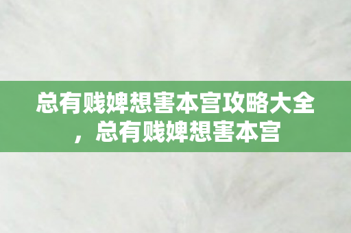 总有贱婢想害本宫攻略大全,总有贱婢想害本宫 总有贱婢想害本宫攻略大全,总有贱婢想害本宫