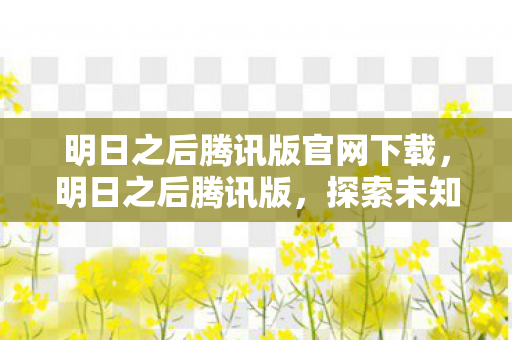 明日之后腾讯版官网下载，明日之后腾讯版，探索未知，共筑生存