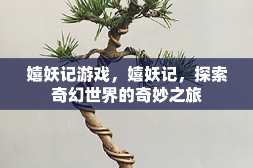 嬉妖记游戏,嬉妖记,探索奇幻世界的奇妙之旅 嬉妖记游戏,嬉妖记,探索奇幻世界的奇妙之旅