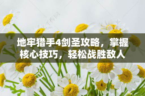 地牢猎手4剑圣攻略，掌握核心技巧，轻松战胜敌人