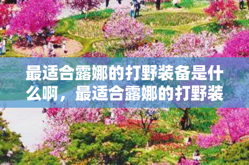 最适合露娜的打野装备是什么啊，最适合露娜的打野装备，无尽战刃