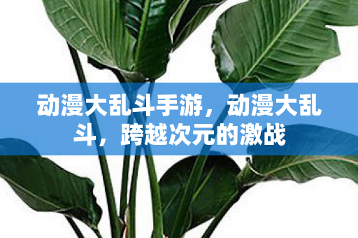 动漫大乱斗手游,动漫大乱斗,跨越次元的激战 动漫大乱斗手游,动漫大乱斗,跨越次元的激战