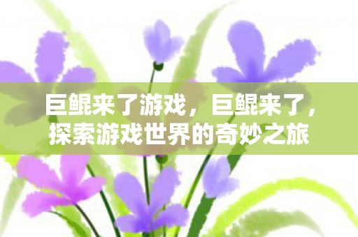 巨鲲来了游戏，巨鲲来了，探索游戏世界的奇妙之旅