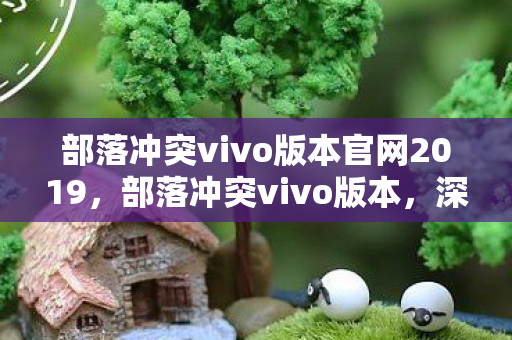 部落冲突vivo版本官网2019，部落冲突vivo版本，深度解析与体验分享