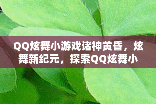QQ炫舞小游戏诸神黄昏,炫舞新纪元,探索QQ炫舞小游戏的无限可能 QQ炫舞小游戏诸神黄昏,炫舞新纪元,探索QQ炫舞小游戏的无限可能