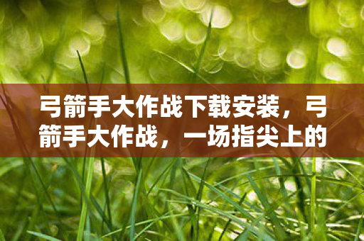 弓箭手大作战下载安装，弓箭手大作战，一场指尖上的冒险