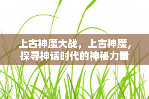 上古神魔大战，上古神魔，探寻神话时代的神秘力量