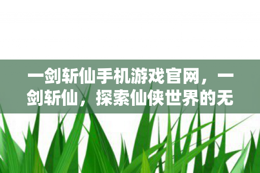 一剑斩仙手机游戏官网，一剑斩仙，探索仙侠世界的无尽魅力