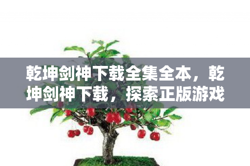 乾坤剑神下载全集全本,乾坤剑神下载,探索正版游戏的魅力 乾坤剑神下载全集全本,乾坤剑神下载,探索正版游戏的魅力