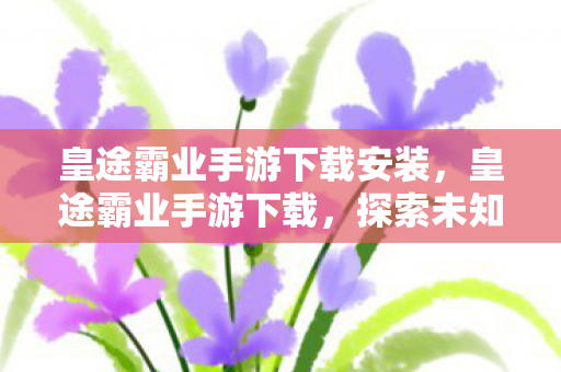 皇途霸业手游下载安装,皇途霸业手游下载,探索未知世界的奇幻之旅 皇途霸业手游下载安装,皇途霸业手游下载,探索未知世界的奇幻之旅