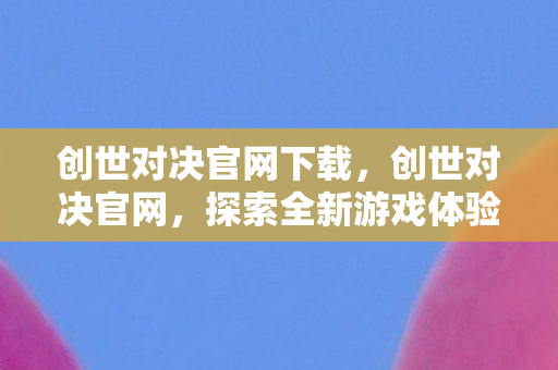 创世对决官网下载，创世对决官网，探索全新游戏体验的门户
