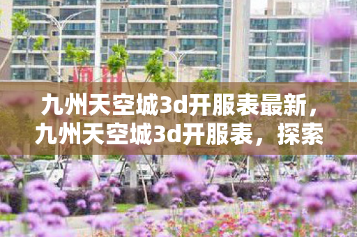 九州天空城3d开服表最新，九州天空城3d开服表，探索无限可能的奇幻之旅