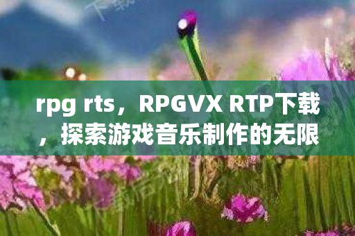 rpg rts，RPGVX RTP下载，探索游戏音乐制作的无限可能