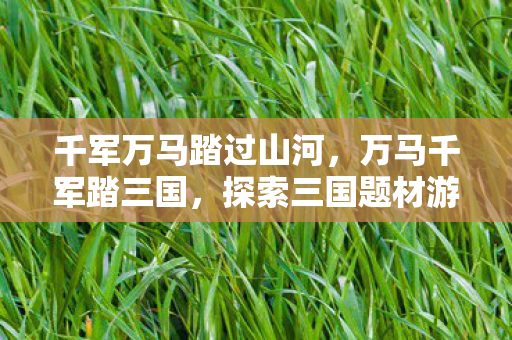千军万马踏过山河,万马千军踏三国,探索三国题材游戏的魅力与影响 千军万马踏过山河,万马千军踏三国,探索三国题材游戏的魅力与影响