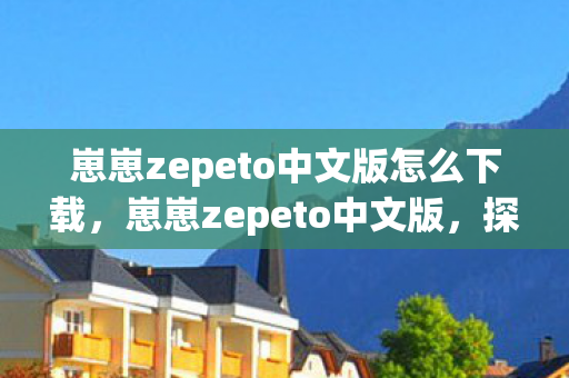崽崽zepeto中文版怎么下载,崽崽zepeto中文版,探索虚拟世界的时尚之旅 崽崽zepeto中文版怎么下载,崽崽zepeto中文版,探索虚拟世界的时尚之旅