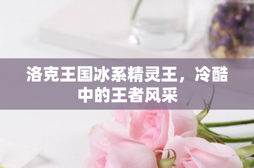 洛克王国冰系精灵王，冷酷中的王者风采