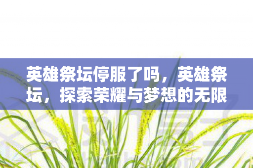 英雄祭坛停服了吗,英雄祭坛,探索荣耀与梦想的无限可能 英雄祭坛停服了吗,英雄祭坛,探索荣耀与梦想的无限可能