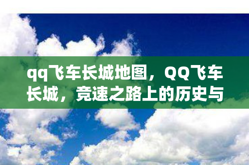 qq飞车长城地图,QQ飞车长城,竞速之路上的历史与荣耀 qq飞车长城地图,QQ飞车长城,竞速之路上的历史与荣耀