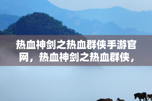 热血神剑之热血群侠手游官网,热血神剑之热血群侠,江湖风云,剑指苍穹 热血神剑之热血群侠手游官网,热血神剑之热血群侠,江湖风云,剑指苍穹