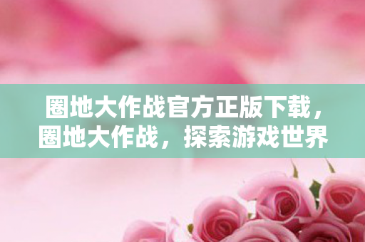圈地大作战官方正版下载,圈地大作战,探索游戏世界的无限可能 圈地大作战官方正版下载,圈地大作战,探索游戏世界的无限可能
