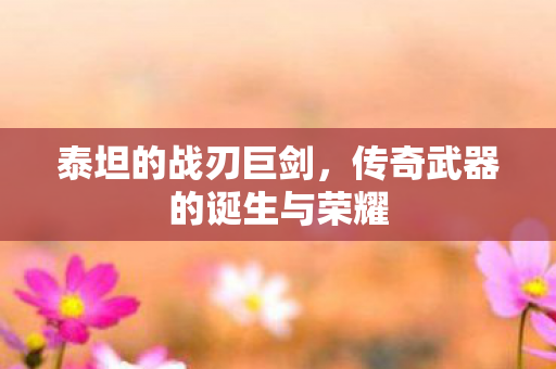 泰坦的战刃巨剑，传奇武器的诞生与荣耀