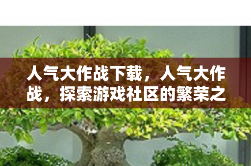 人气大作战下载,人气大作战,探索游戏社区的繁荣之路 人气大作战下载,人气大作战,探索游戏社区的繁荣之路