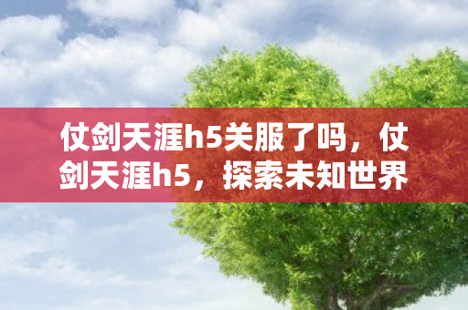 仗剑天涯h5关服了吗，仗剑天涯h5，探索未知世界的武侠之旅