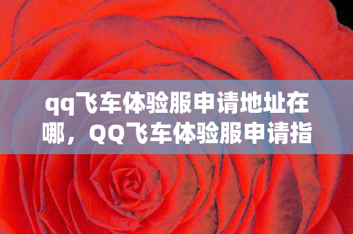 qq飞车体验服申请地址在哪,QQ飞车体验服申请指南,抢先体验,乐在其中 qq飞车体验服申请地址在哪,QQ飞车体验服申请指南,抢先体验,乐在其中
