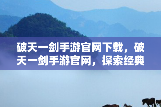 破天一剑手游官网下载,破天一剑手游官网,探索经典,重温传奇 破天一剑手游官网下载,破天一剑手游官网,探索经典,重温传奇