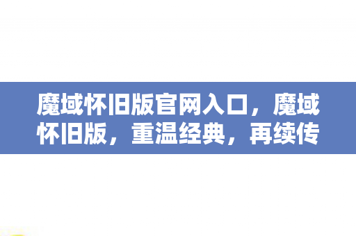魔域怀旧版官网入口,魔域怀旧版,重温经典,再续传奇 魔域怀旧版官网入口,魔域怀旧版,重温经典,再续传奇