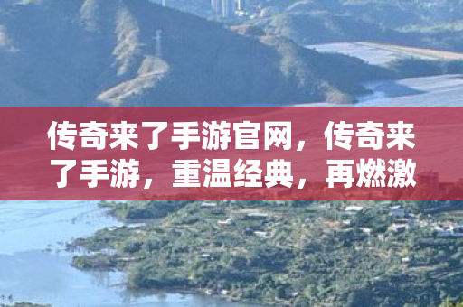 传奇来了手游官网，传奇来了手游，重温经典，再燃激情
