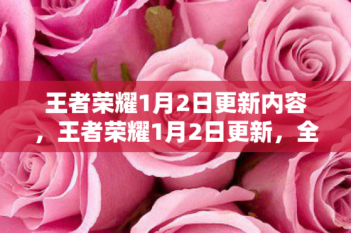 王者荣耀1月2日更新内容，王者荣耀1月2日更新，全新英雄、皮肤及活动上线