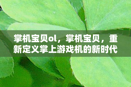 掌机宝贝ol,掌机宝贝,重新定义掌上游戏机的新时代 掌机宝贝ol,掌机宝贝,重新定义掌上游戏机的新时代