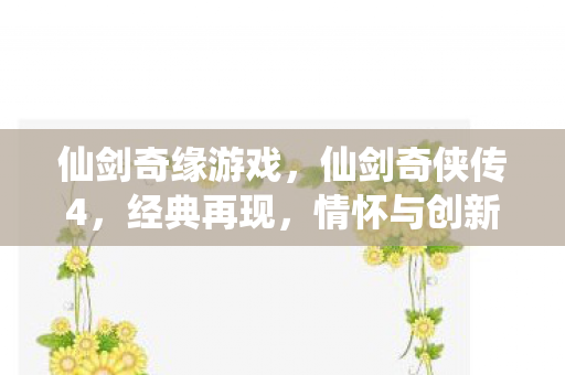 仙剑奇缘游戏，仙剑奇侠传4，经典再现，情怀与创新的完美融合