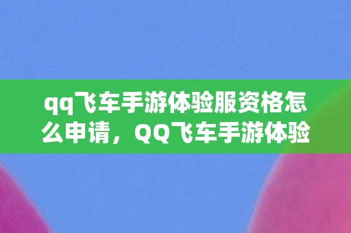 qq飞车手游体验服资格怎么申请,QQ飞车手游体验服资格,抢先体验,乐趣无限 qq飞车手游体验服资格怎么申请,QQ飞车手游体验服资格,抢先体验,乐趣无限