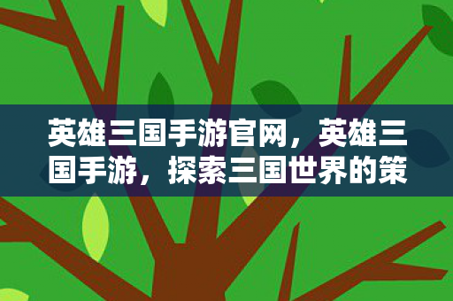英雄三国手游官网，英雄三国手游，探索三国世界的策略与激情