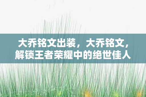 大乔铭文出装，大乔铭文，解锁王者荣耀中的绝世佳人
