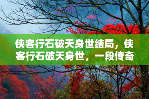 侠客行石破天身世结局，侠客行石破天身世，一段传奇的江湖之旅