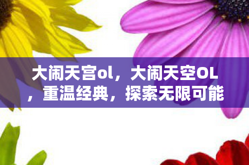 大闹天宫ol，大闹天空OL，重温经典，探索无限可能