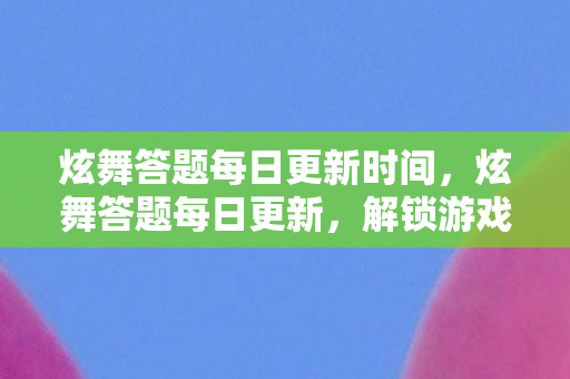 炫舞答题每日更新时间,炫舞答题每日更新,解锁游戏新知的钥匙 炫舞答题每日更新时间,炫舞答题每日更新,解锁游戏新知的钥匙