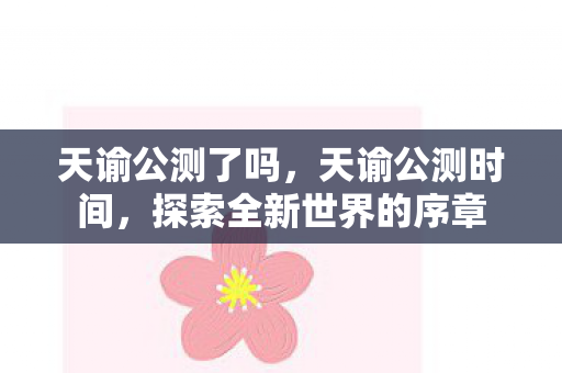 天谕公测了吗,天谕公测时间,探索全新世界的序章 天谕公测了吗,天谕公测时间,探索全新世界的序章