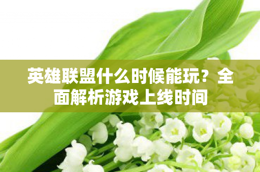 英雄联盟什么时候能玩？全面解析游戏上线时间
