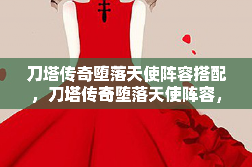 刀塔传奇堕落天使阵容搭配，刀塔传奇堕落天使阵容，打造最强阵容，挑战极限战力