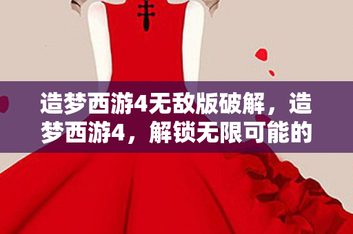 造梦西游4无敌版破解，造梦西游4，解锁无限可能的冒险之旅