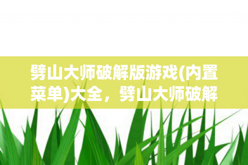 劈山大师破解版游戏(内置菜单)大全，劈山大师破解版，解锁无限可能的武侠之旅