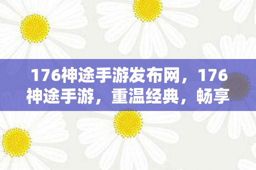 176神途手游发布网，176神途手游，重温经典，畅享无限可能