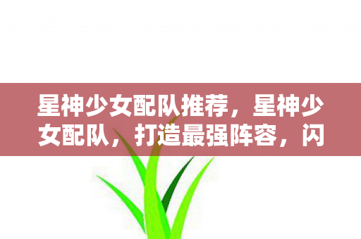 星神少女配队推荐，星神少女配队，打造最强阵容，闪耀你的战场